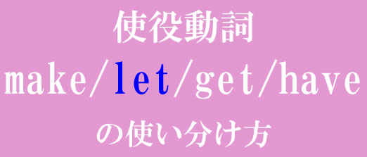 Have Let Get Make 使役動詞make/get /have/letの違い